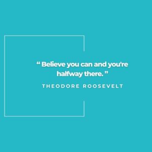 “Believe you can and you're halfway there.” Theodore Roosevelt