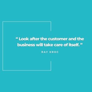 “Look after the customer and the business will take care of itself.” Ray Kroc