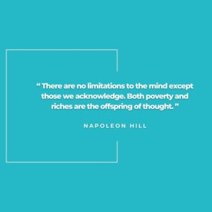 “There are no limitations to the mind except those we acknowledge. Both poverty and riches are the offspring of thought.” - Napoleon Hill